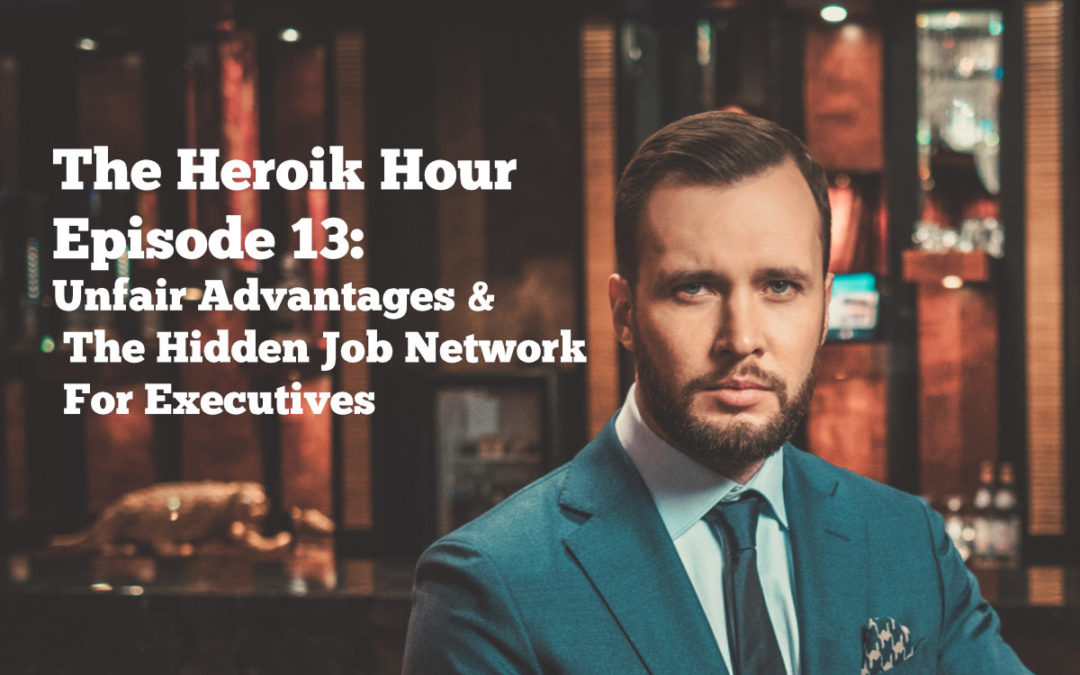 The Heroik Hour 13: Unfair Advantages & The Hidden Job Market For Executives